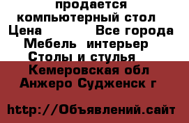 продается компьютерный стол › Цена ­ 1 000 - Все города Мебель, интерьер » Столы и стулья   . Кемеровская обл.,Анжеро-Судженск г.